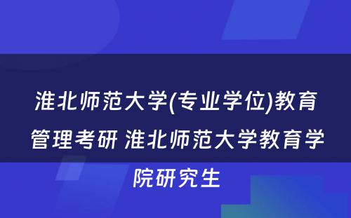 淮北师范大学(专业学位)教育管理考研 淮北师范大学教育学院研究生