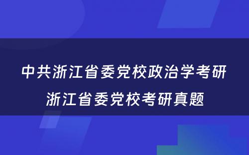 中共浙江省委党校政治学考研 浙江省委党校考研真题