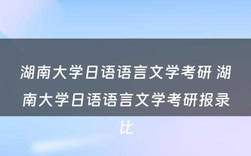 湖南大学日语语言文学考研 湖南大学日语语言文学考研报录比