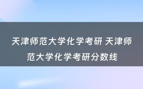 天津师范大学化学考研 天津师范大学化学考研分数线