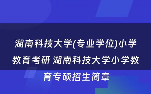 湖南科技大学(专业学位)小学教育考研 湖南科技大学小学教育专硕招生简章