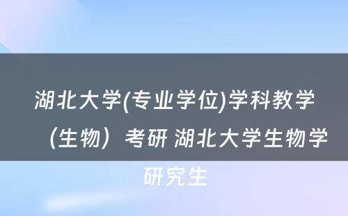 湖北大学(专业学位)学科教学（生物）考研 湖北大学生物学研究生