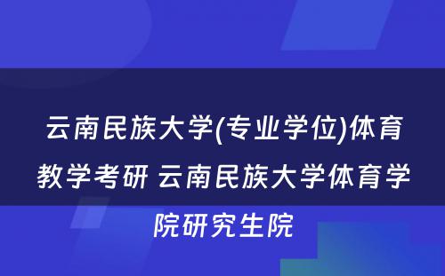 云南民族大学(专业学位)体育教学考研 云南民族大学体育学院研究生院