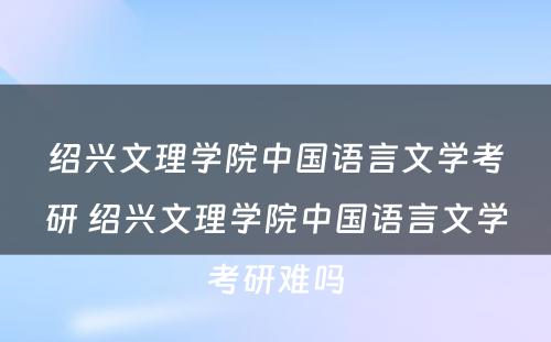 绍兴文理学院中国语言文学考研 绍兴文理学院中国语言文学考研难吗