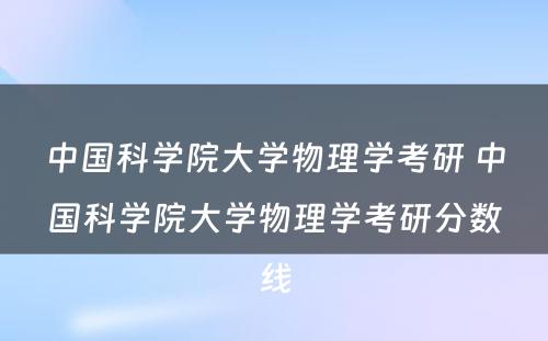 中国科学院大学物理学考研 中国科学院大学物理学考研分数线