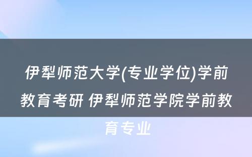 伊犁师范大学(专业学位)学前教育考研 伊犁师范学院学前教育专业