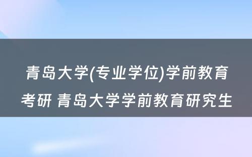 青岛大学(专业学位)学前教育考研 青岛大学学前教育研究生