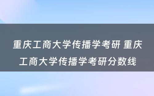 重庆工商大学传播学考研 重庆工商大学传播学考研分数线