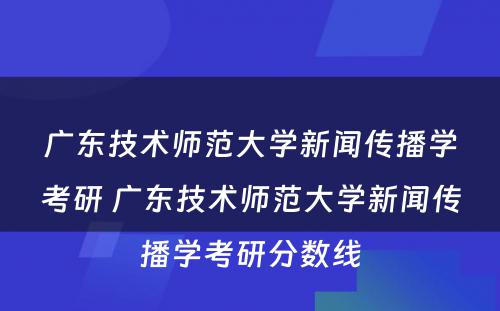 广东技术师范大学新闻传播学考研 广东技术师范大学新闻传播学考研分数线