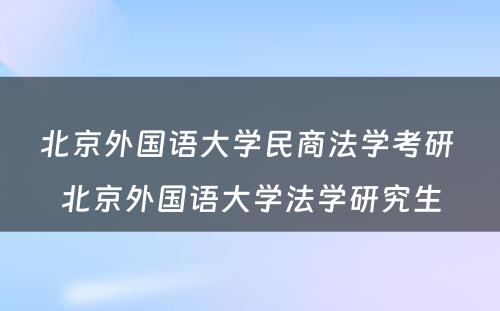 北京外国语大学民商法学考研 北京外国语大学法学研究生