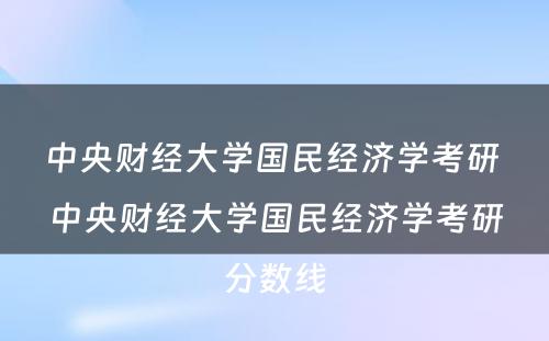 中央财经大学国民经济学考研 中央财经大学国民经济学考研分数线