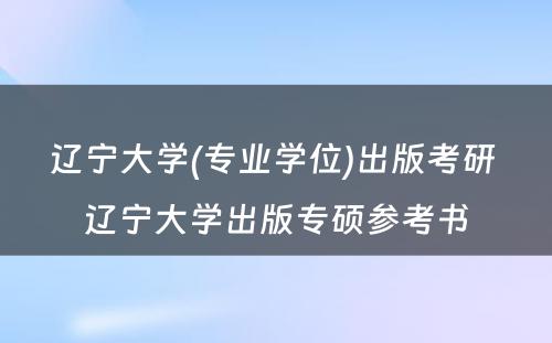 辽宁大学(专业学位)出版考研 辽宁大学出版专硕参考书