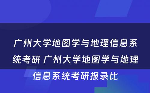 广州大学地图学与地理信息系统考研 广州大学地图学与地理信息系统考研报录比