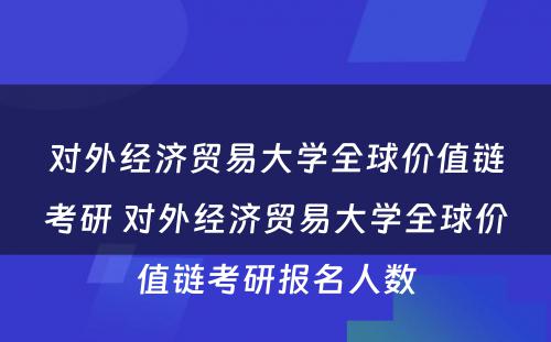 对外经济贸易大学全球价值链考研 对外经济贸易大学全球价值链考研报名人数