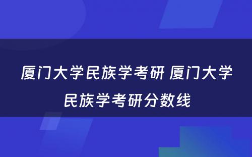 厦门大学民族学考研 厦门大学民族学考研分数线