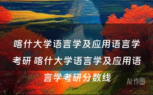 喀什大学语言学及应用语言学考研 喀什大学语言学及应用语言学考研分数线