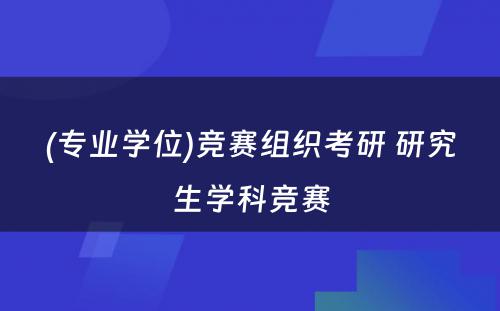 (专业学位)竞赛组织考研 研究生学科竞赛