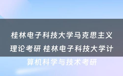 桂林电子科技大学马克思主义理论考研 桂林电子科技大学计算机科学与技术考研