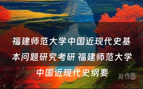 福建师范大学中国近现代史基本问题研究考研 福建师范大学中国近现代史纲要