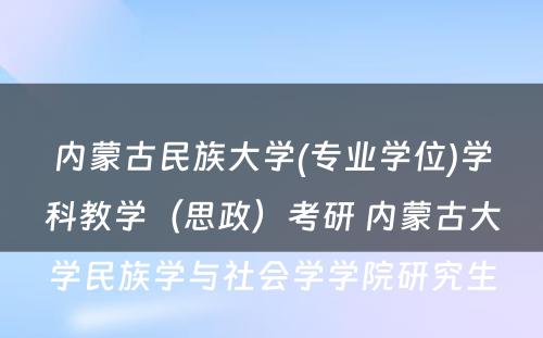 内蒙古民族大学(专业学位)学科教学（思政）考研 内蒙古大学民族学与社会学学院研究生