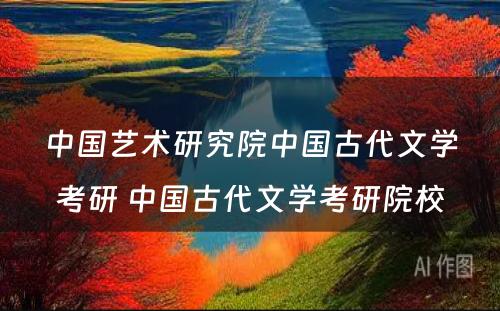 中国艺术研究院中国古代文学考研 中国古代文学考研院校