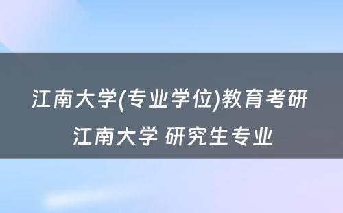 江南大学(专业学位)教育考研 江南大学 研究生专业