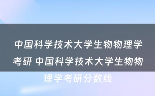 中国科学技术大学生物物理学考研 中国科学技术大学生物物理学考研分数线