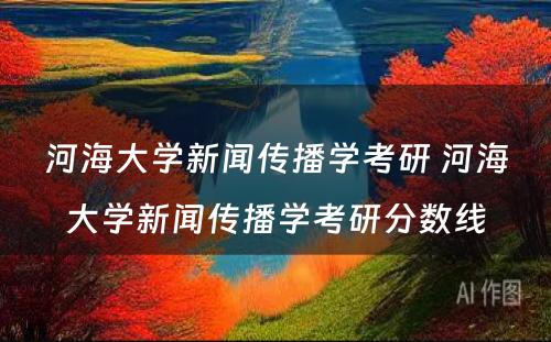 河海大学新闻传播学考研 河海大学新闻传播学考研分数线