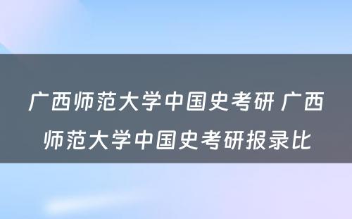 广西师范大学中国史考研 广西师范大学中国史考研报录比