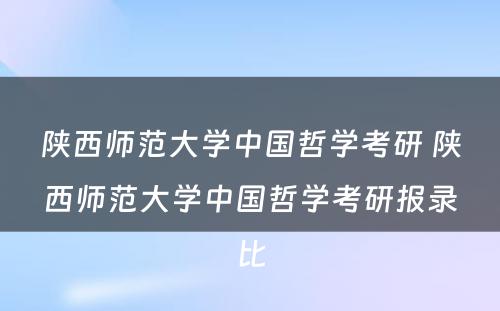 陕西师范大学中国哲学考研 陕西师范大学中国哲学考研报录比