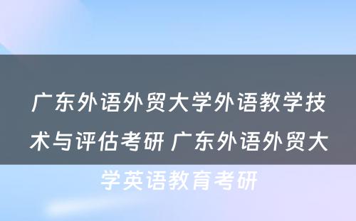 广东外语外贸大学外语教学技术与评估考研 广东外语外贸大学英语教育考研