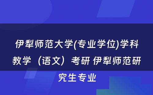 伊犁师范大学(专业学位)学科教学（语文）考研 伊犁师范研究生专业