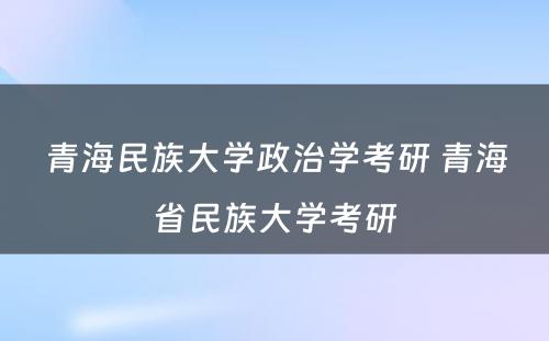 青海民族大学政治学考研 青海省民族大学考研