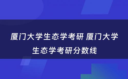 厦门大学生态学考研 厦门大学生态学考研分数线