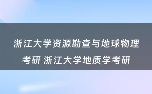 浙江大学资源勘查与地球物理考研 浙江大学地质学考研