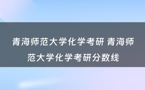 青海师范大学化学考研 青海师范大学化学考研分数线