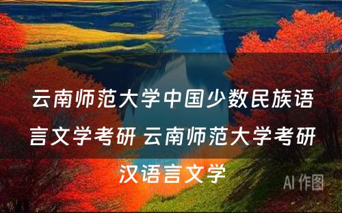 云南师范大学中国少数民族语言文学考研 云南师范大学考研汉语言文学