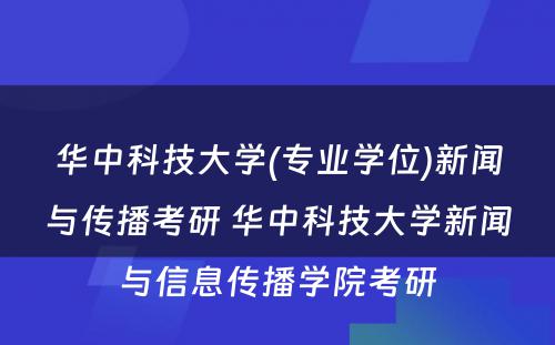 华中科技大学(专业学位)新闻与传播考研 华中科技大学新闻与信息传播学院考研