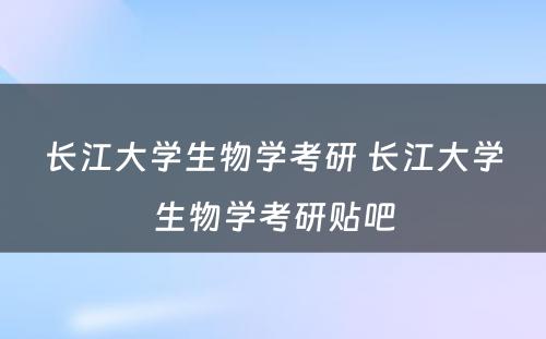 长江大学生物学考研 长江大学生物学考研贴吧