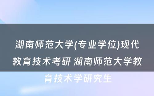 湖南师范大学(专业学位)现代教育技术考研 湖南师范大学教育技术学研究生