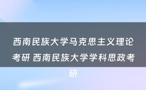 西南民族大学马克思主义理论考研 西南民族大学学科思政考研