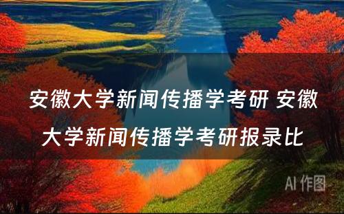 安徽大学新闻传播学考研 安徽大学新闻传播学考研报录比