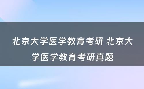 北京大学医学教育考研 北京大学医学教育考研真题