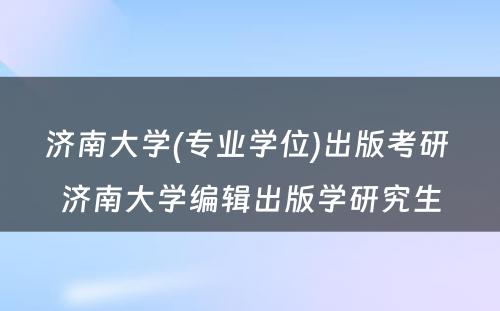 济南大学(专业学位)出版考研 济南大学编辑出版学研究生