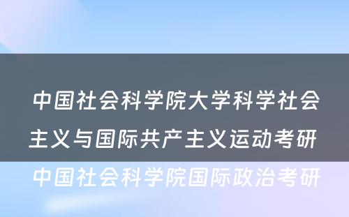 中国社会科学院大学科学社会主义与国际共产主义运动考研 中国社会科学院国际政治考研