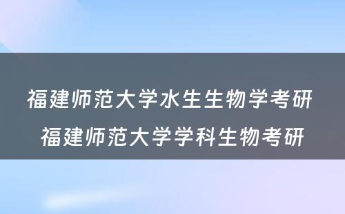 福建师范大学水生生物学考研 福建师范大学学科生物考研