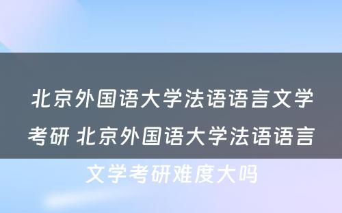 北京外国语大学法语语言文学考研 北京外国语大学法语语言文学考研难度大吗