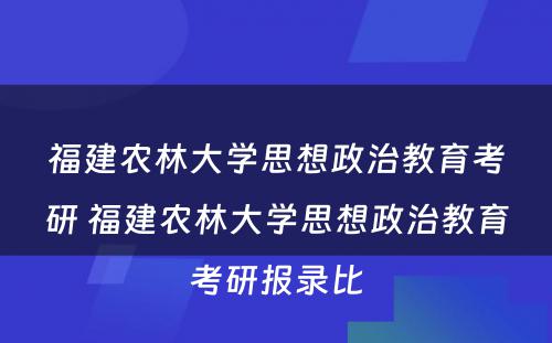 福建农林大学思想政治教育考研 福建农林大学思想政治教育考研报录比