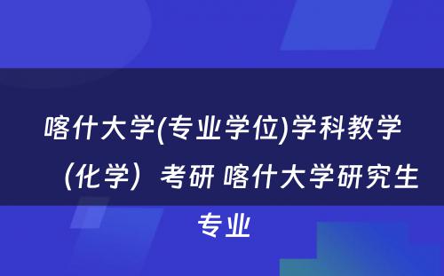 喀什大学(专业学位)学科教学（化学）考研 喀什大学研究生专业