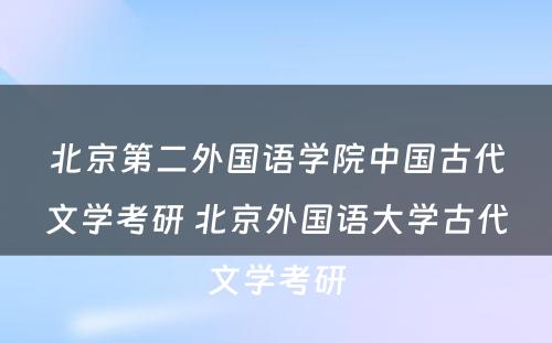 北京第二外国语学院中国古代文学考研 北京外国语大学古代文学考研